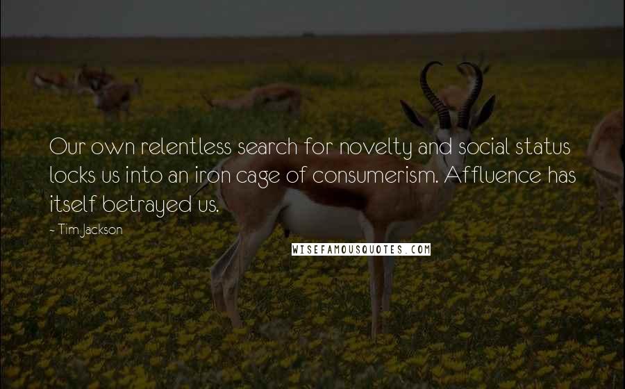 Tim Jackson Quotes: Our own relentless search for novelty and social status locks us into an iron cage of consumerism. Affluence has itself betrayed us.