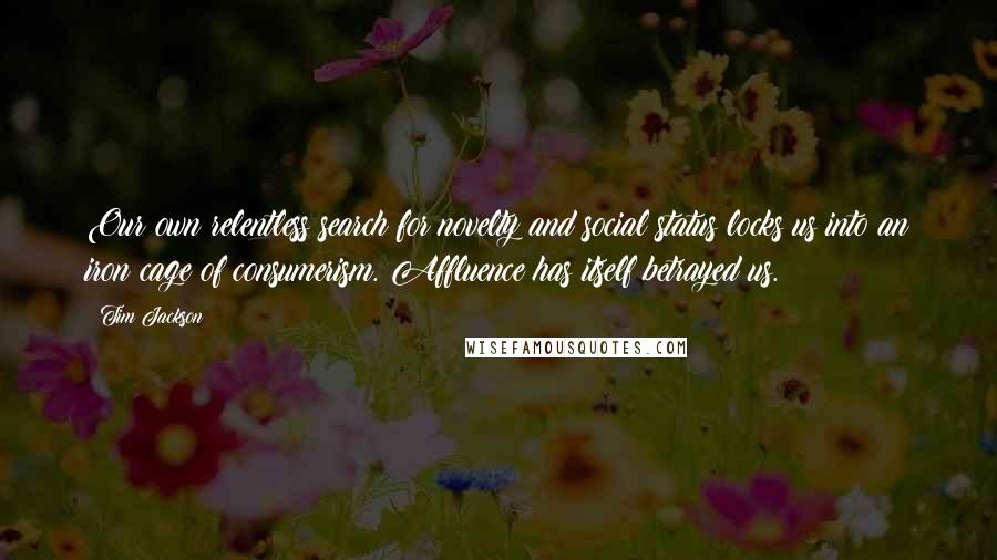 Tim Jackson Quotes: Our own relentless search for novelty and social status locks us into an iron cage of consumerism. Affluence has itself betrayed us.