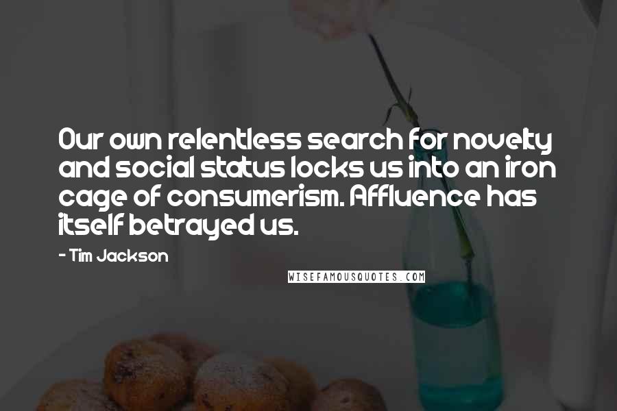 Tim Jackson Quotes: Our own relentless search for novelty and social status locks us into an iron cage of consumerism. Affluence has itself betrayed us.