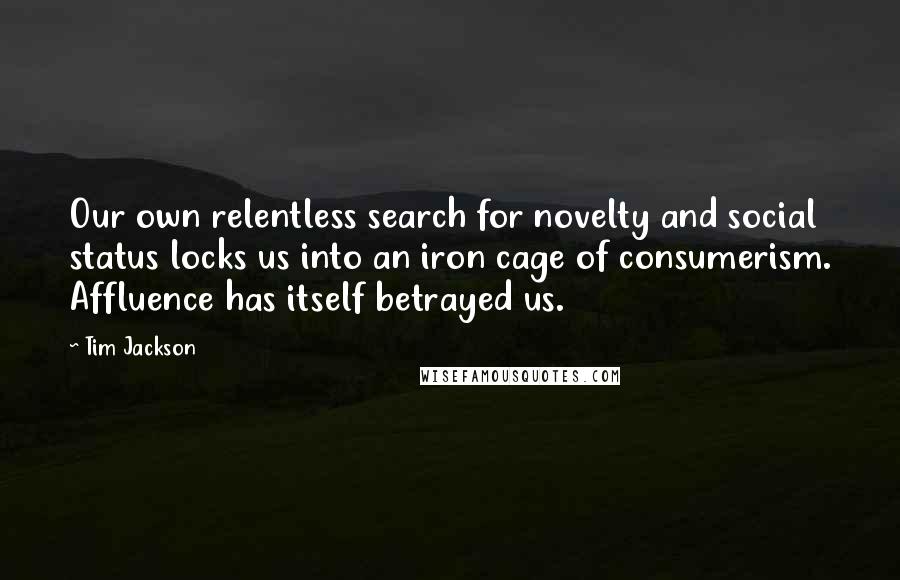 Tim Jackson Quotes: Our own relentless search for novelty and social status locks us into an iron cage of consumerism. Affluence has itself betrayed us.