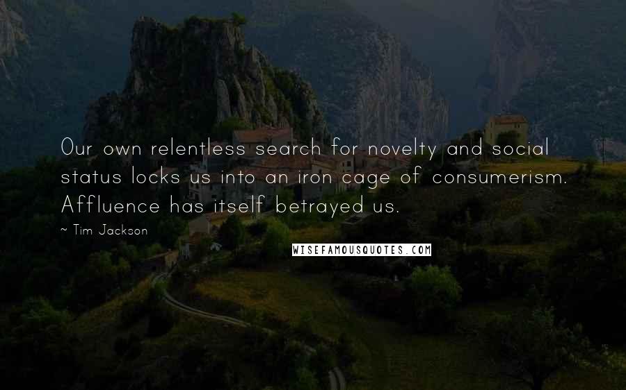 Tim Jackson Quotes: Our own relentless search for novelty and social status locks us into an iron cage of consumerism. Affluence has itself betrayed us.