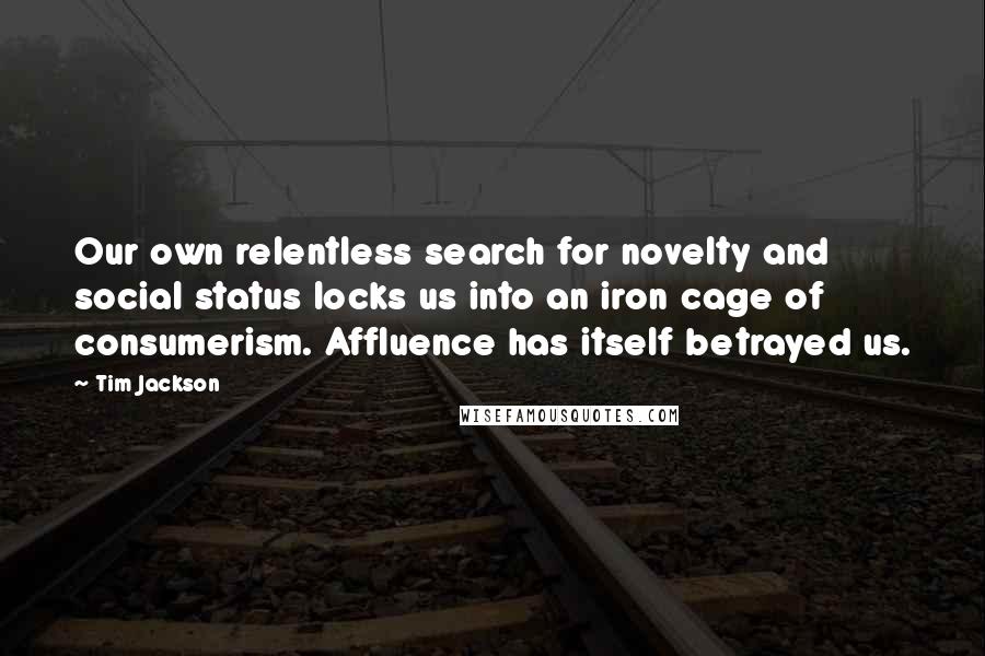 Tim Jackson Quotes: Our own relentless search for novelty and social status locks us into an iron cage of consumerism. Affluence has itself betrayed us.