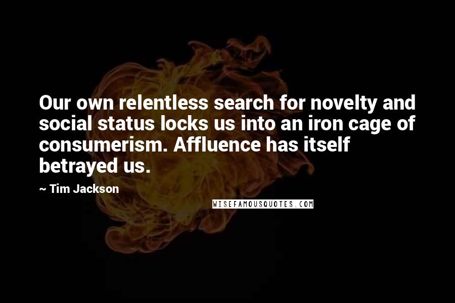 Tim Jackson Quotes: Our own relentless search for novelty and social status locks us into an iron cage of consumerism. Affluence has itself betrayed us.