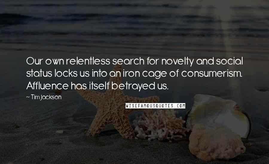 Tim Jackson Quotes: Our own relentless search for novelty and social status locks us into an iron cage of consumerism. Affluence has itself betrayed us.