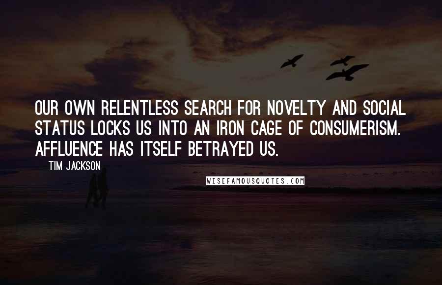 Tim Jackson Quotes: Our own relentless search for novelty and social status locks us into an iron cage of consumerism. Affluence has itself betrayed us.