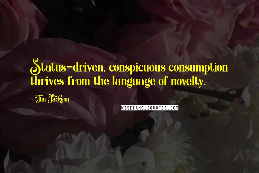 Tim Jackson Quotes: Status-driven, conspicuous consumption thrives from the language of novelty.