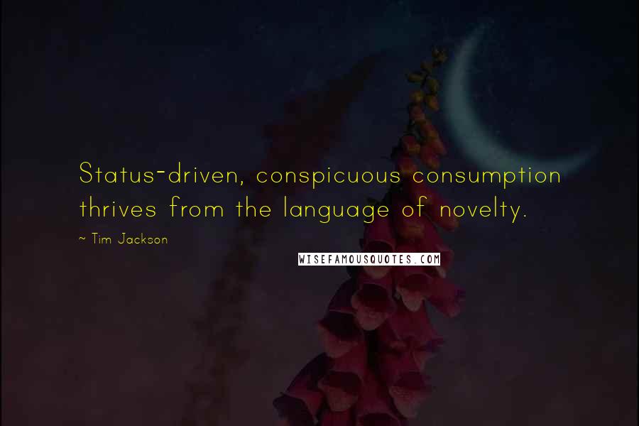 Tim Jackson Quotes: Status-driven, conspicuous consumption thrives from the language of novelty.