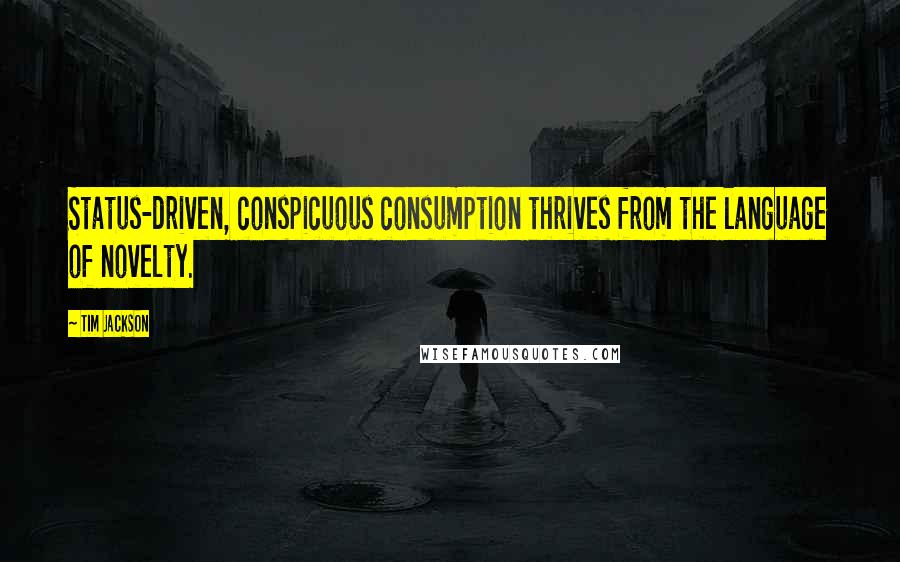 Tim Jackson Quotes: Status-driven, conspicuous consumption thrives from the language of novelty.