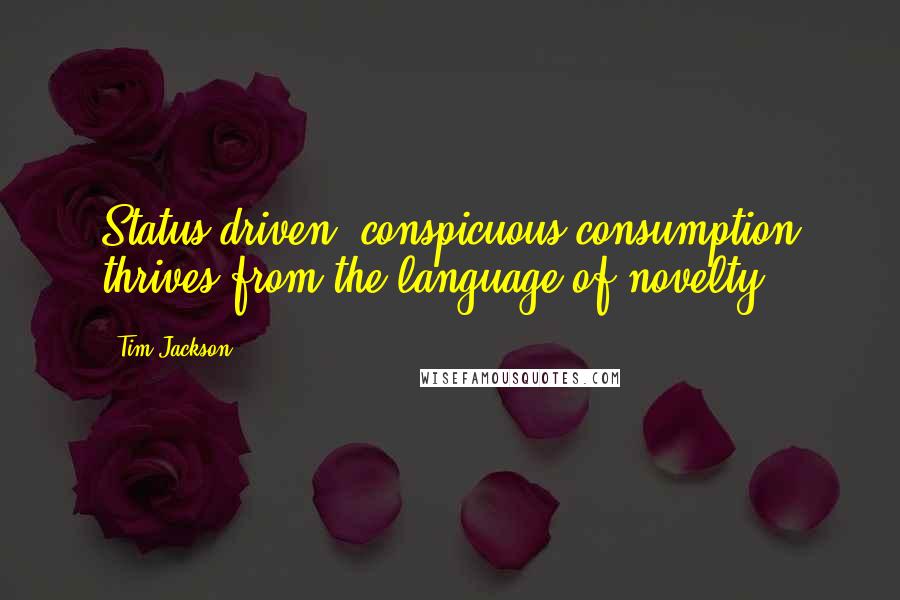 Tim Jackson Quotes: Status-driven, conspicuous consumption thrives from the language of novelty.