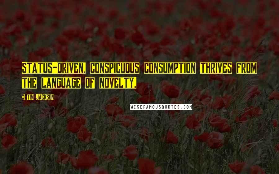Tim Jackson Quotes: Status-driven, conspicuous consumption thrives from the language of novelty.