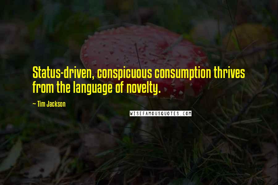 Tim Jackson Quotes: Status-driven, conspicuous consumption thrives from the language of novelty.