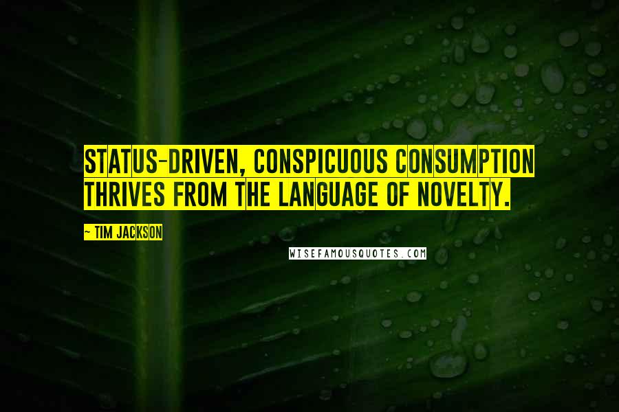 Tim Jackson Quotes: Status-driven, conspicuous consumption thrives from the language of novelty.