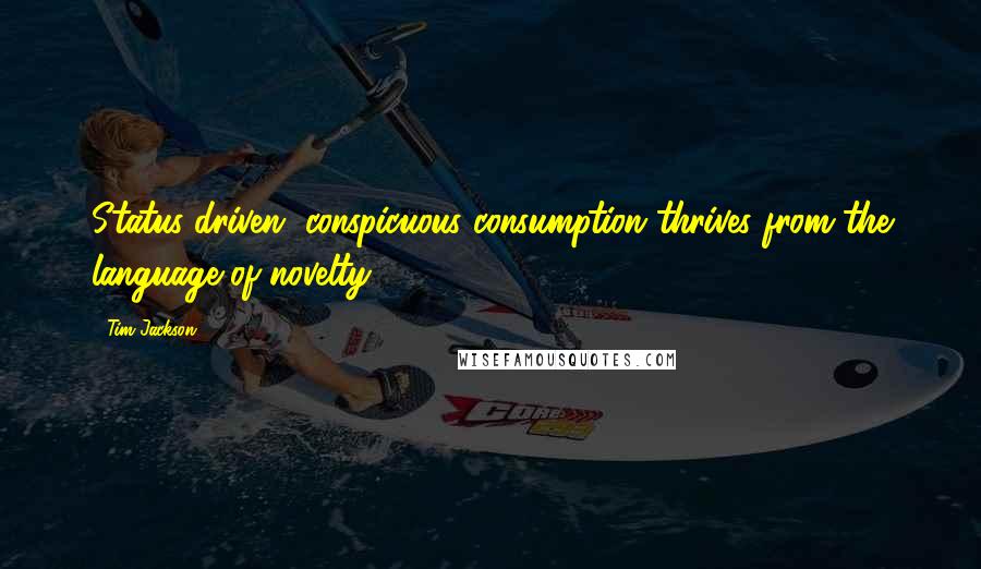 Tim Jackson Quotes: Status-driven, conspicuous consumption thrives from the language of novelty.