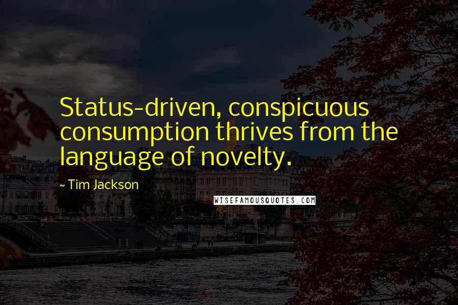 Tim Jackson Quotes: Status-driven, conspicuous consumption thrives from the language of novelty.