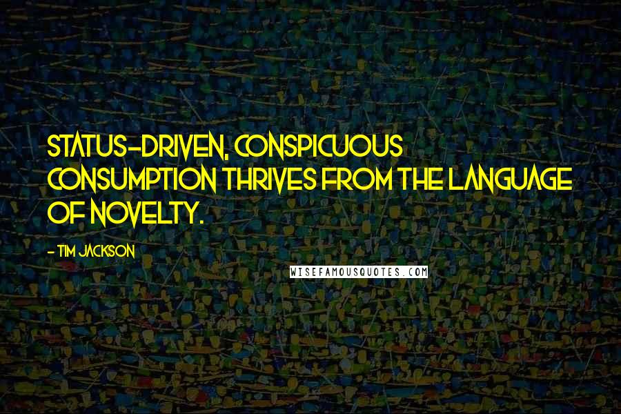 Tim Jackson Quotes: Status-driven, conspicuous consumption thrives from the language of novelty.