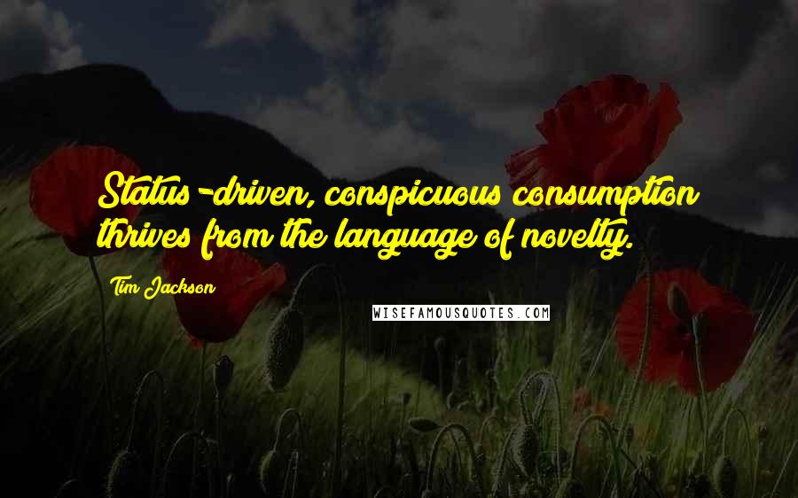 Tim Jackson Quotes: Status-driven, conspicuous consumption thrives from the language of novelty.