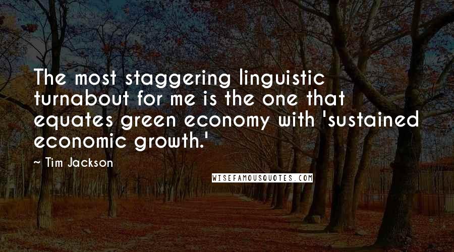 Tim Jackson Quotes: The most staggering linguistic turnabout for me is the one that equates green economy with 'sustained economic growth.'