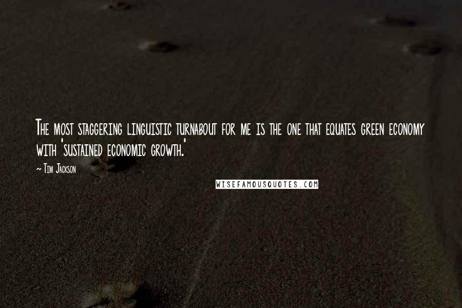 Tim Jackson Quotes: The most staggering linguistic turnabout for me is the one that equates green economy with 'sustained economic growth.'