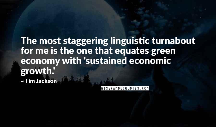 Tim Jackson Quotes: The most staggering linguistic turnabout for me is the one that equates green economy with 'sustained economic growth.'
