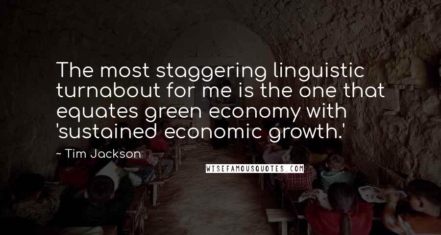 Tim Jackson Quotes: The most staggering linguistic turnabout for me is the one that equates green economy with 'sustained economic growth.'