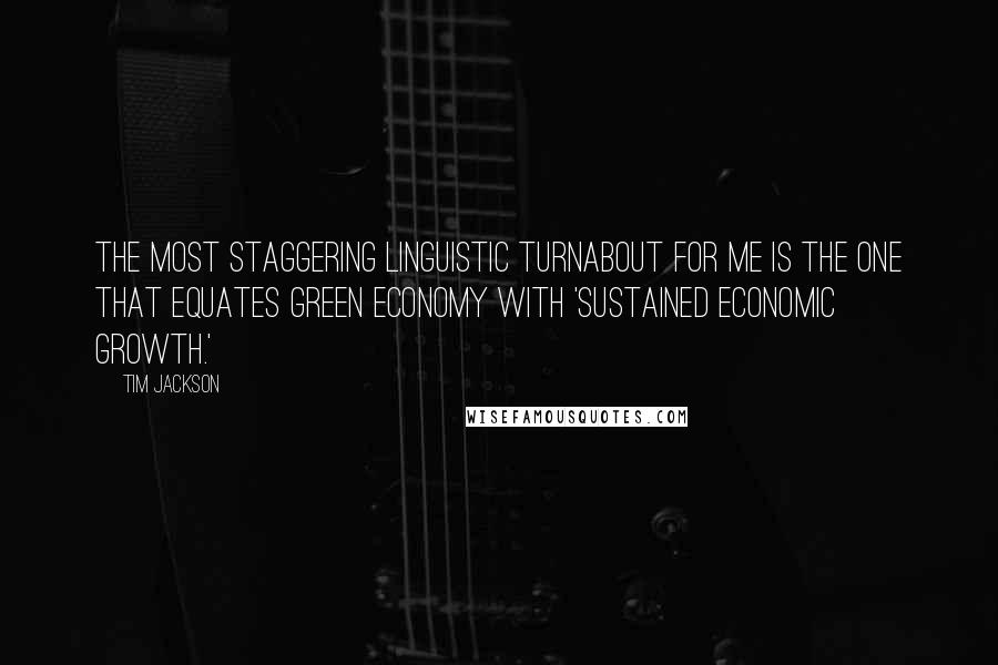 Tim Jackson Quotes: The most staggering linguistic turnabout for me is the one that equates green economy with 'sustained economic growth.'