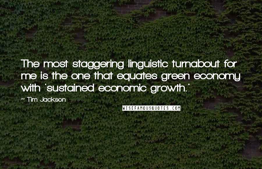 Tim Jackson Quotes: The most staggering linguistic turnabout for me is the one that equates green economy with 'sustained economic growth.'