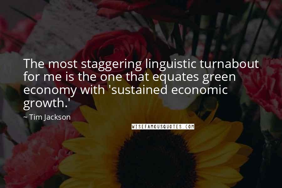 Tim Jackson Quotes: The most staggering linguistic turnabout for me is the one that equates green economy with 'sustained economic growth.'