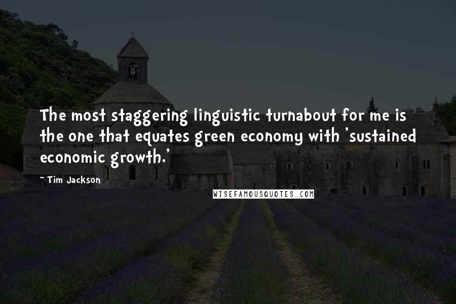 Tim Jackson Quotes: The most staggering linguistic turnabout for me is the one that equates green economy with 'sustained economic growth.'