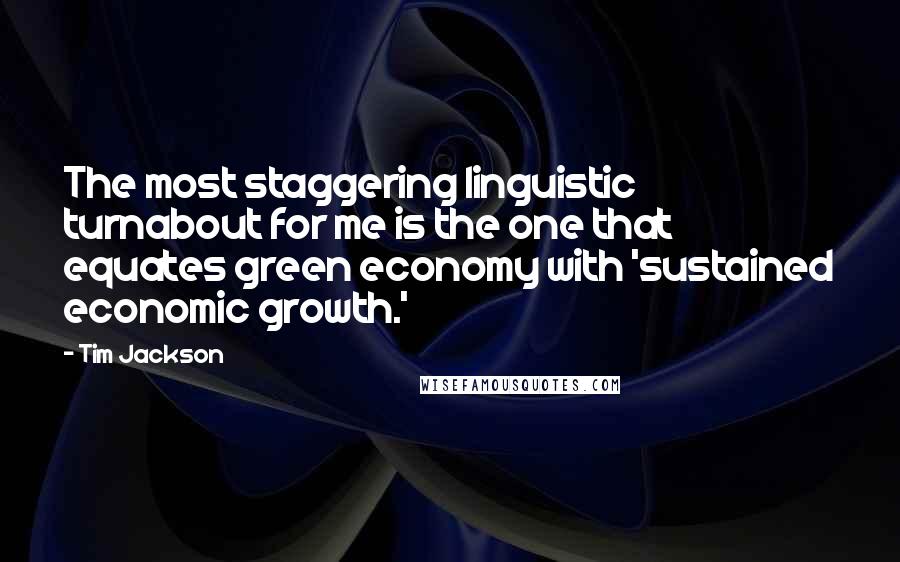 Tim Jackson Quotes: The most staggering linguistic turnabout for me is the one that equates green economy with 'sustained economic growth.'