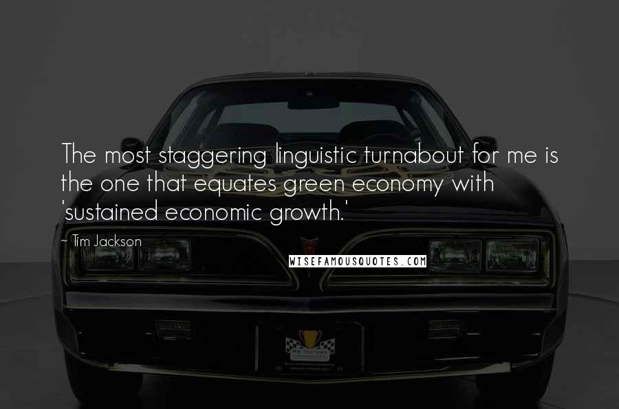 Tim Jackson Quotes: The most staggering linguistic turnabout for me is the one that equates green economy with 'sustained economic growth.'