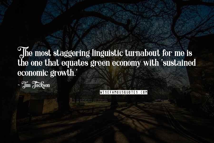 Tim Jackson Quotes: The most staggering linguistic turnabout for me is the one that equates green economy with 'sustained economic growth.'