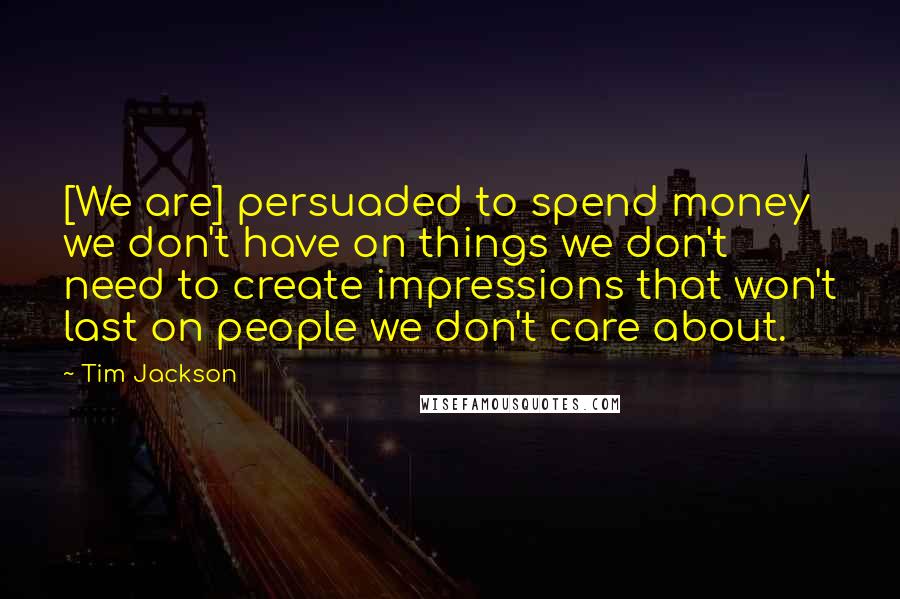 Tim Jackson Quotes: [We are] persuaded to spend money we don't have on things we don't need to create impressions that won't last on people we don't care about.