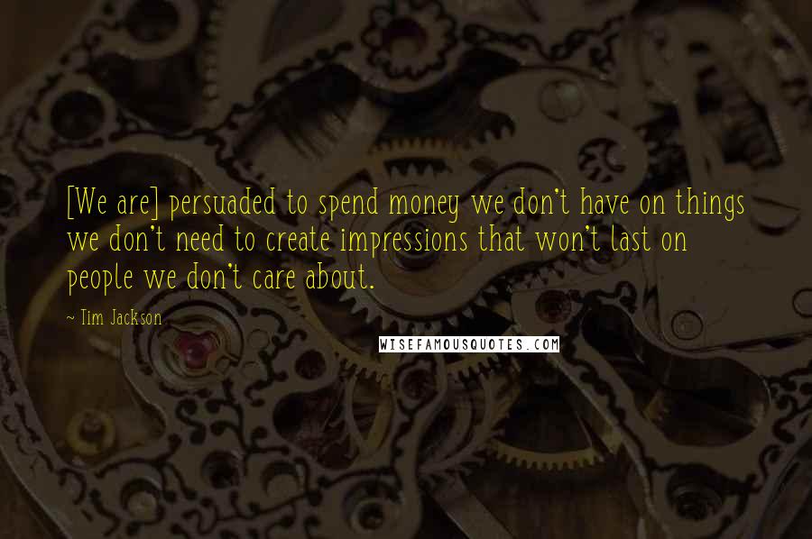 Tim Jackson Quotes: [We are] persuaded to spend money we don't have on things we don't need to create impressions that won't last on people we don't care about.