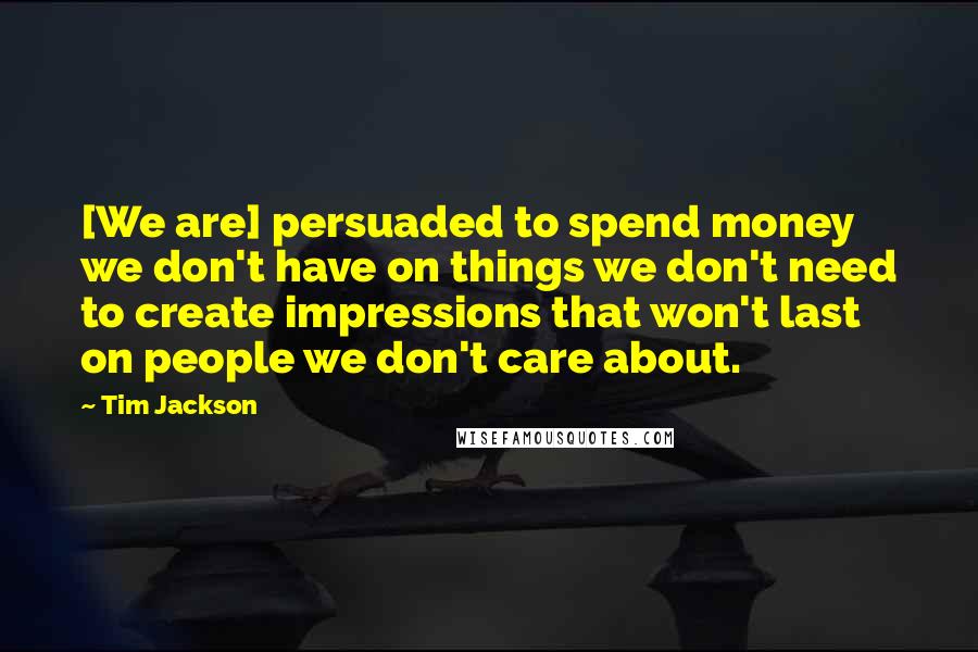 Tim Jackson Quotes: [We are] persuaded to spend money we don't have on things we don't need to create impressions that won't last on people we don't care about.