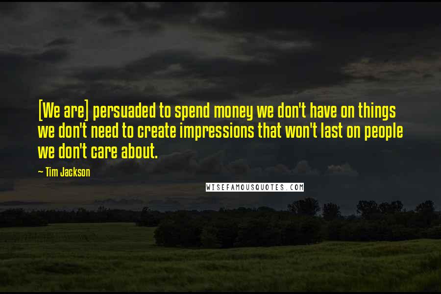 Tim Jackson Quotes: [We are] persuaded to spend money we don't have on things we don't need to create impressions that won't last on people we don't care about.