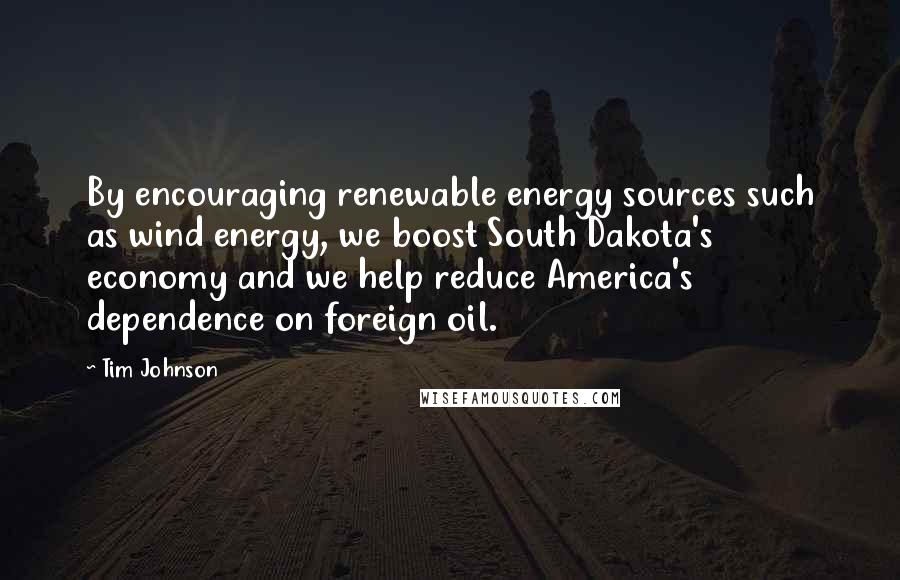 Tim Johnson Quotes: By encouraging renewable energy sources such as wind energy, we boost South Dakota's economy and we help reduce America's dependence on foreign oil.