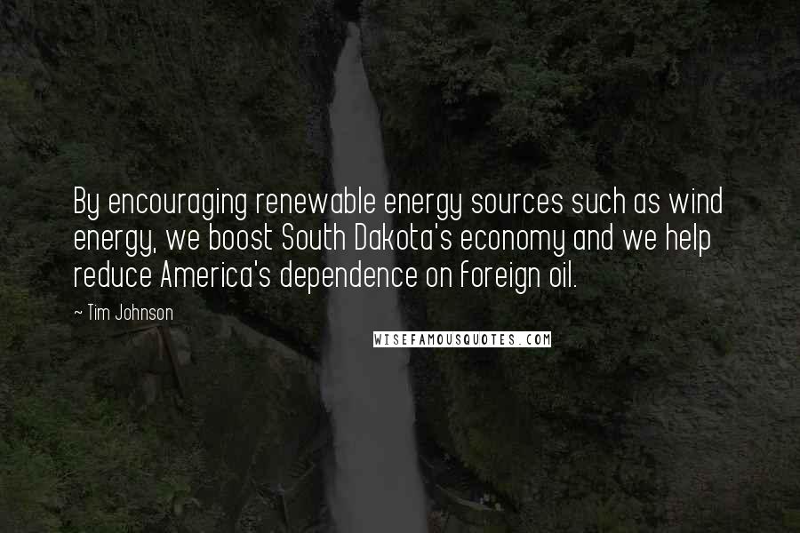 Tim Johnson Quotes: By encouraging renewable energy sources such as wind energy, we boost South Dakota's economy and we help reduce America's dependence on foreign oil.