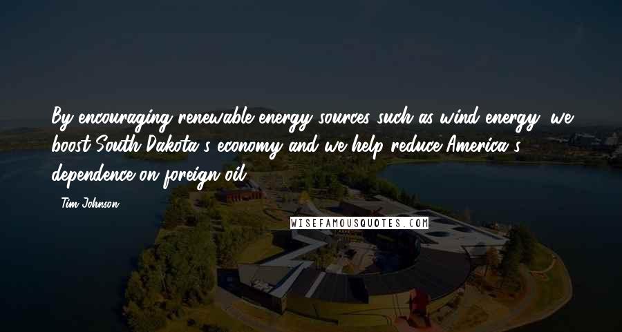 Tim Johnson Quotes: By encouraging renewable energy sources such as wind energy, we boost South Dakota's economy and we help reduce America's dependence on foreign oil.