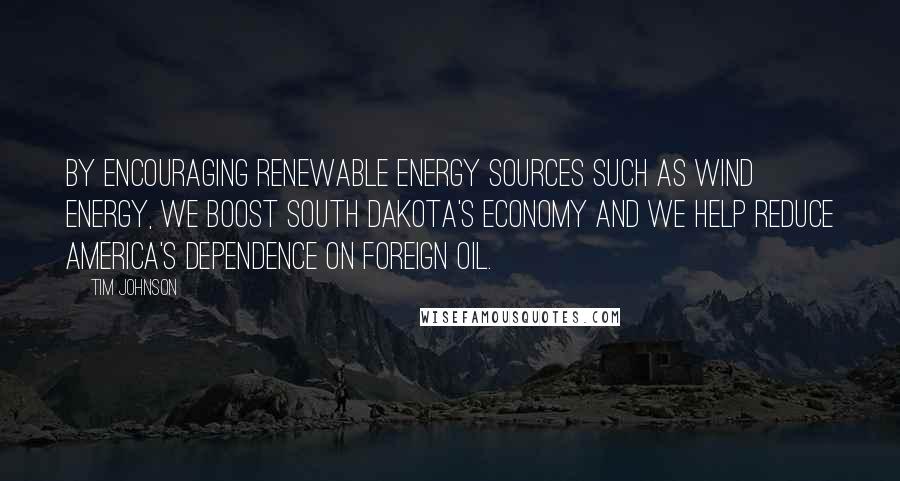 Tim Johnson Quotes: By encouraging renewable energy sources such as wind energy, we boost South Dakota's economy and we help reduce America's dependence on foreign oil.