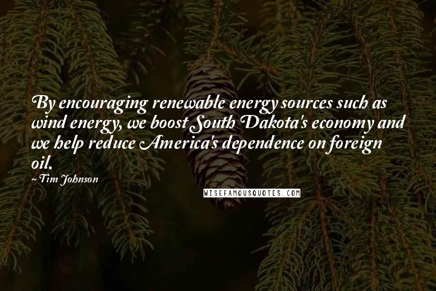 Tim Johnson Quotes: By encouraging renewable energy sources such as wind energy, we boost South Dakota's economy and we help reduce America's dependence on foreign oil.