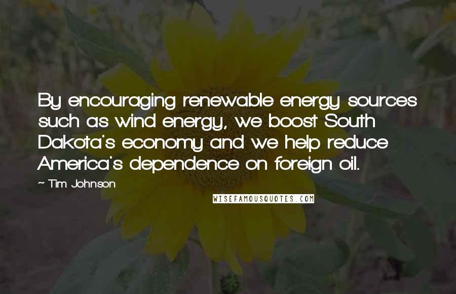 Tim Johnson Quotes: By encouraging renewable energy sources such as wind energy, we boost South Dakota's economy and we help reduce America's dependence on foreign oil.