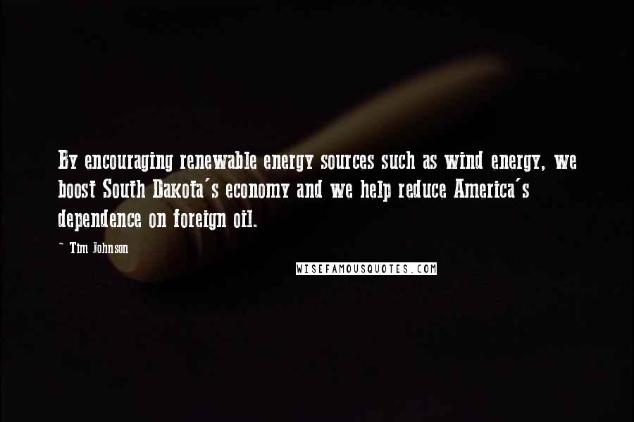 Tim Johnson Quotes: By encouraging renewable energy sources such as wind energy, we boost South Dakota's economy and we help reduce America's dependence on foreign oil.