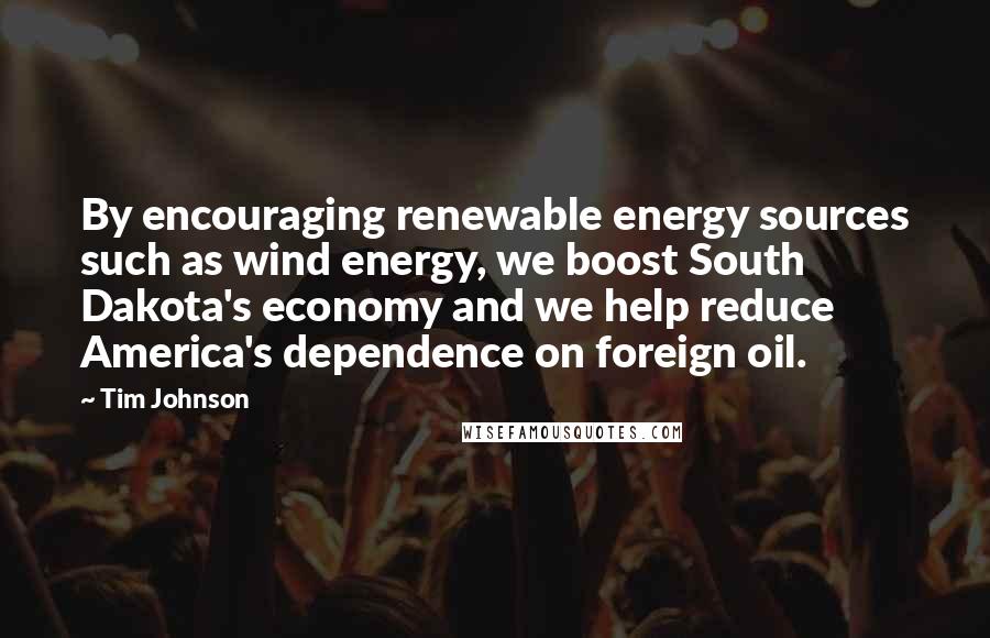 Tim Johnson Quotes: By encouraging renewable energy sources such as wind energy, we boost South Dakota's economy and we help reduce America's dependence on foreign oil.