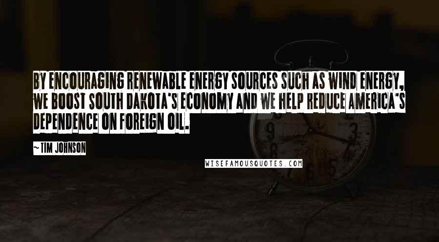 Tim Johnson Quotes: By encouraging renewable energy sources such as wind energy, we boost South Dakota's economy and we help reduce America's dependence on foreign oil.