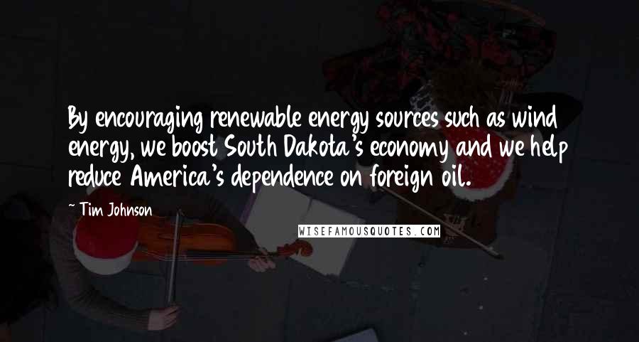 Tim Johnson Quotes: By encouraging renewable energy sources such as wind energy, we boost South Dakota's economy and we help reduce America's dependence on foreign oil.