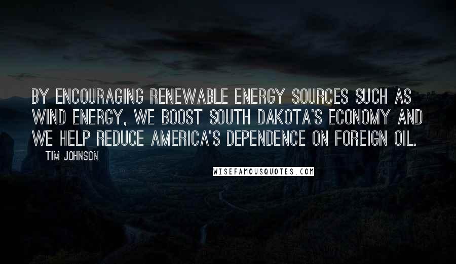 Tim Johnson Quotes: By encouraging renewable energy sources such as wind energy, we boost South Dakota's economy and we help reduce America's dependence on foreign oil.