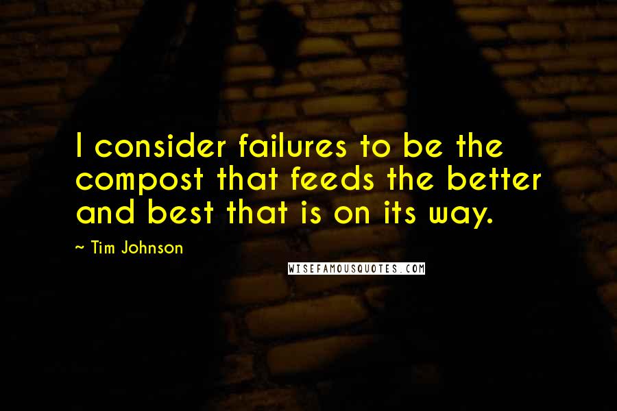 Tim Johnson Quotes: I consider failures to be the compost that feeds the better and best that is on its way.