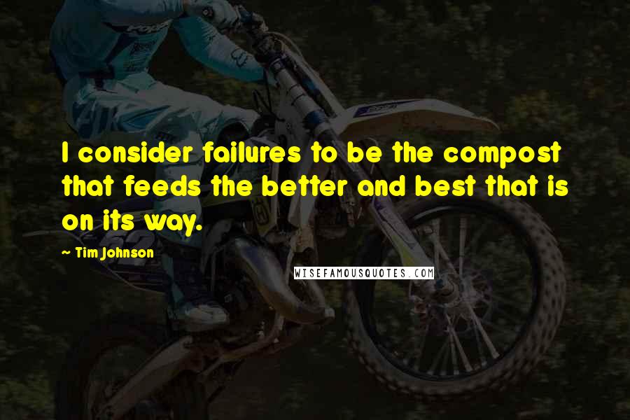 Tim Johnson Quotes: I consider failures to be the compost that feeds the better and best that is on its way.
