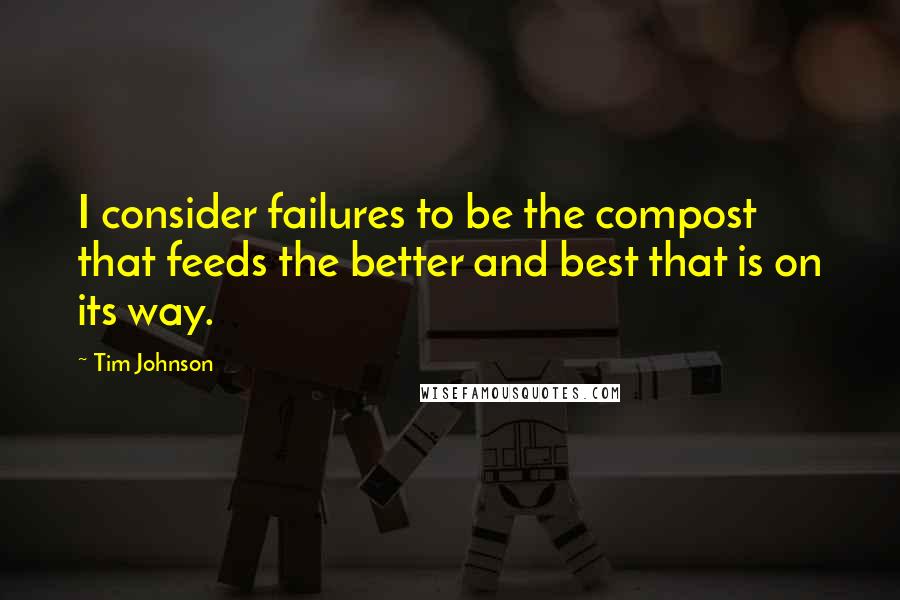 Tim Johnson Quotes: I consider failures to be the compost that feeds the better and best that is on its way.