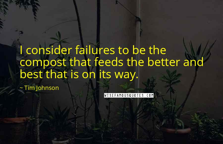 Tim Johnson Quotes: I consider failures to be the compost that feeds the better and best that is on its way.